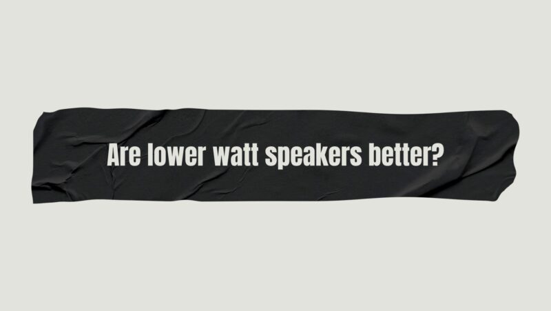 Are lower watt speakers better?