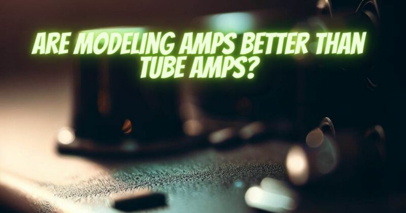 Are modeling amps better than tube amps?