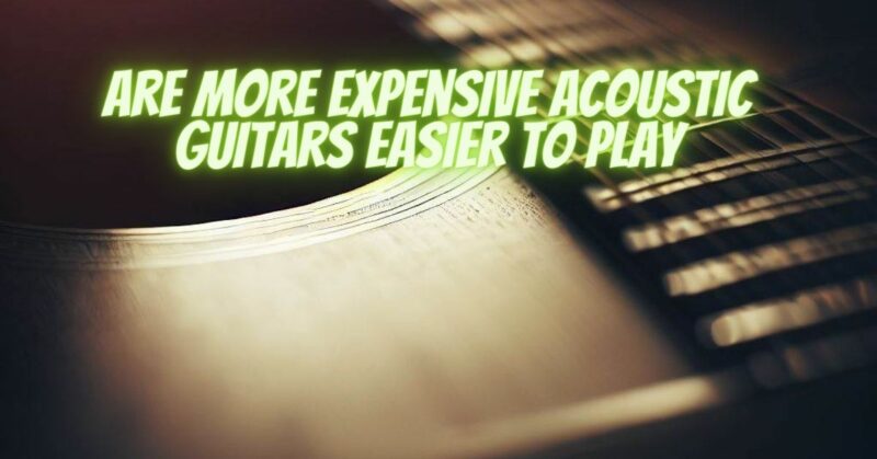 Are more expensive acoustic guitars easier to play