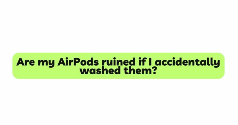 Are my AirPods ruined if I accidentally washed them?