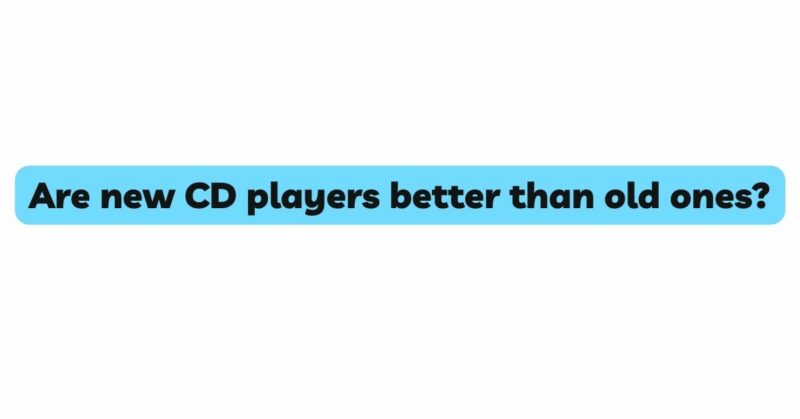 Are new CD players better than old ones?