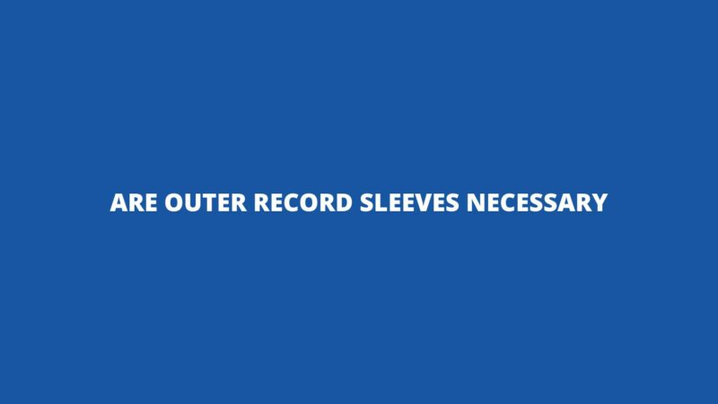 Are outer record sleeves necessary