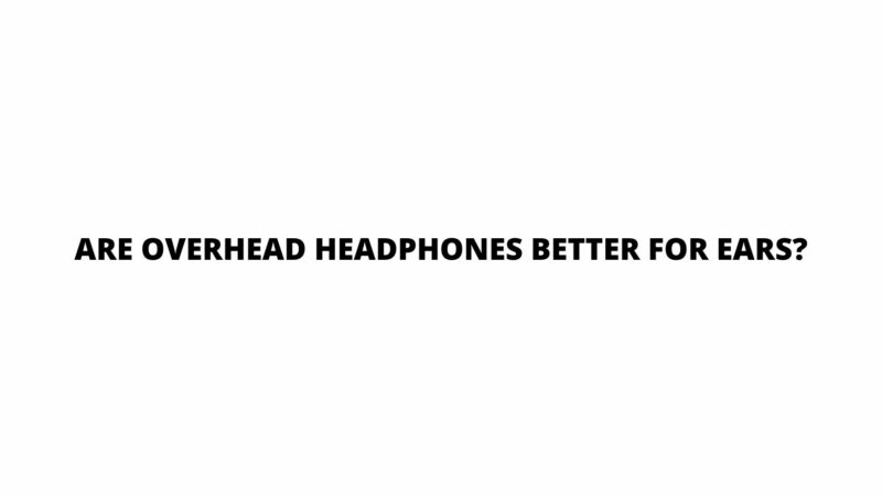 Are overhead headphones better for ears?