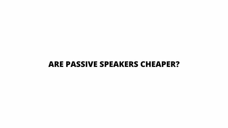 Are passive speakers cheaper?
