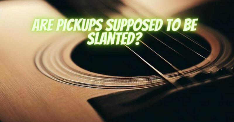 Are pickups supposed to be slanted?
