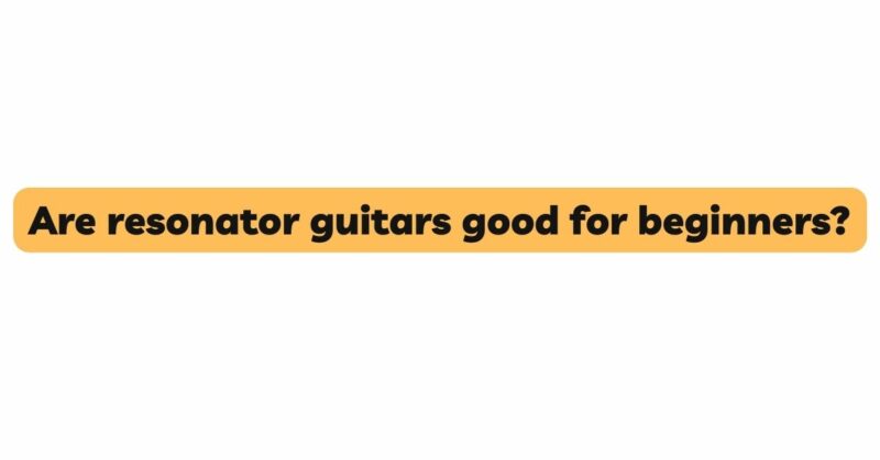 Are resonator guitars good for beginners?