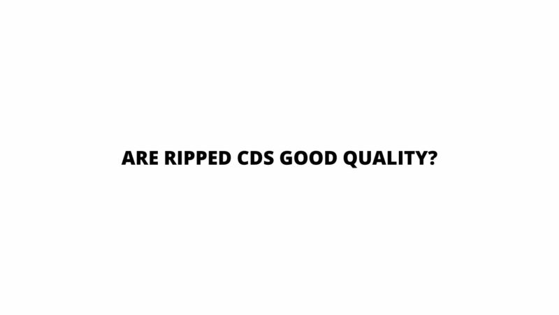 Are ripped CDs good quality?
