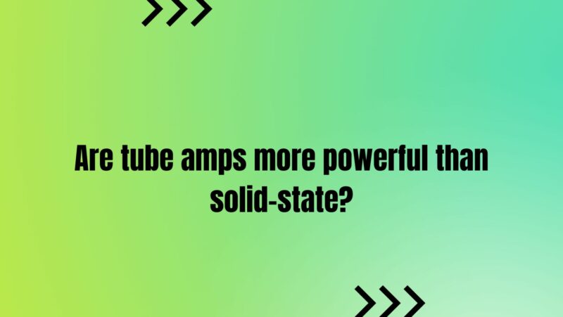 Are tube amps more powerful than solid-state?