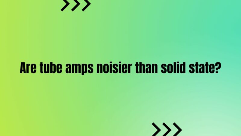 Are tube amps noisier than solid state?