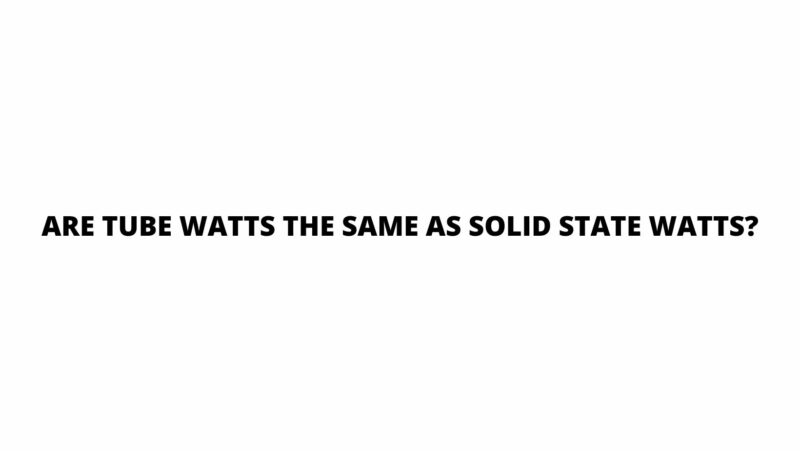 Are tube watts the same as solid state watts?