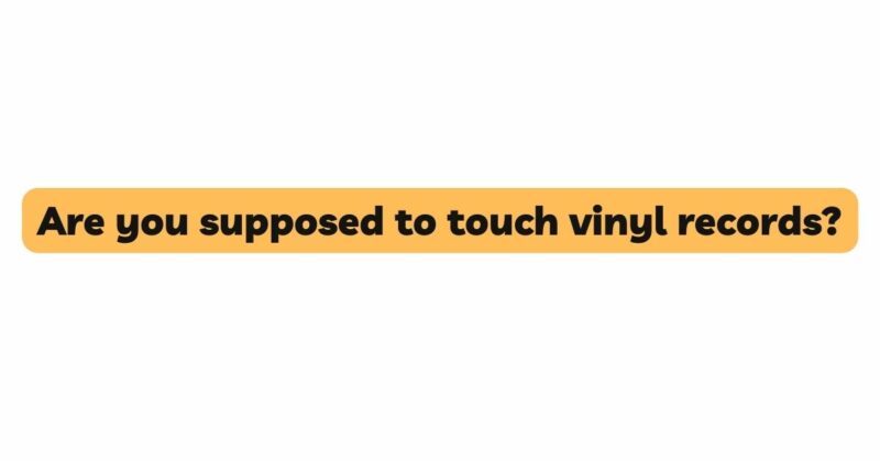 Are you supposed to touch vinyl records?