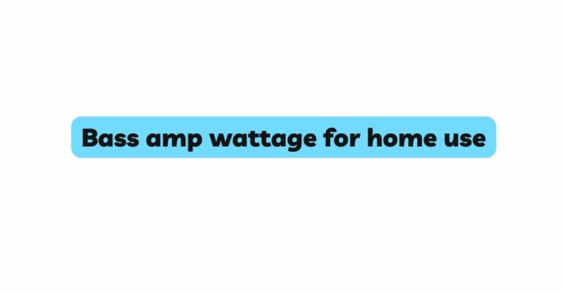Bass amp wattage for home use