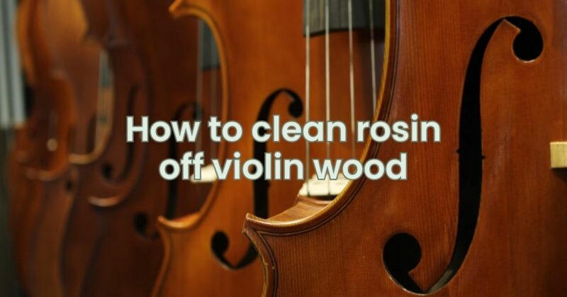 How to clean rosin off violin wood