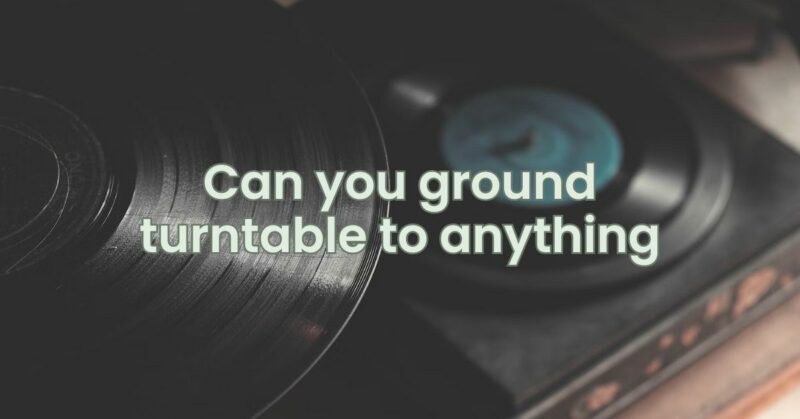 Can you ground turntable to anything