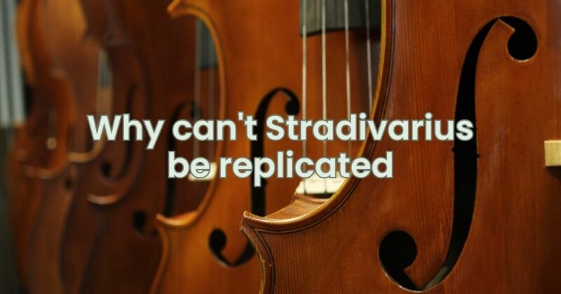 Why can't Stradivarius be replicated