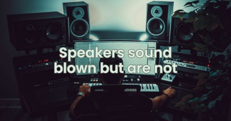 Speakers sound blown but are not