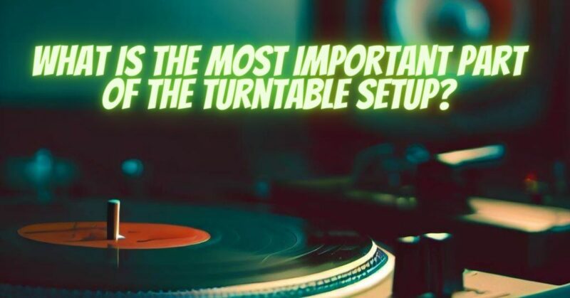 What is the most important part of the turntable setup?