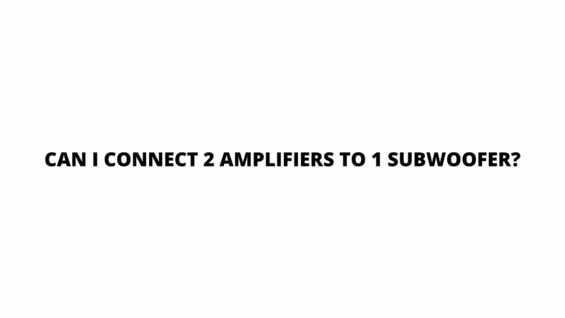 Can I connect 2 amplifiers to 1 subwoofer?