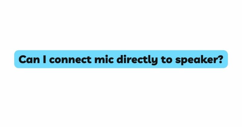 Can I connect mic directly to speaker?