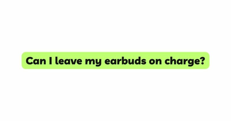 Can I leave my earbuds on charge?