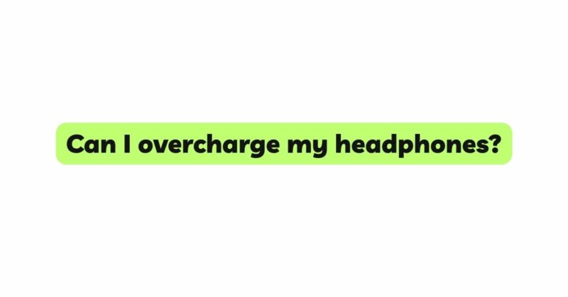 Can I overcharge my headphones?