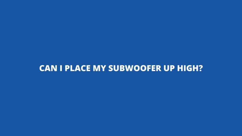 Can I place my subwoofer up high?