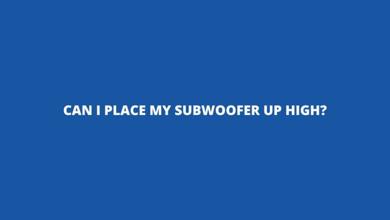 Can I place my subwoofer up high?