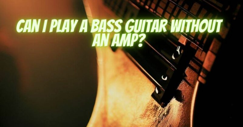 Can I play a bass guitar without an amp?