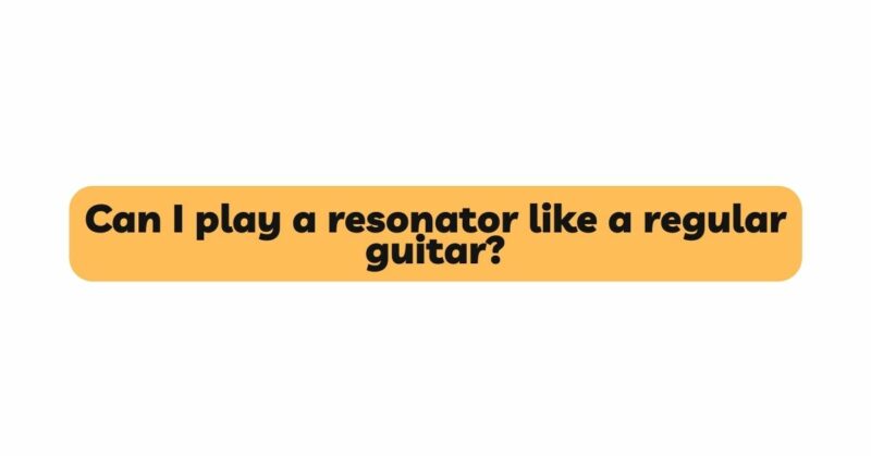 Can I play a resonator like a regular guitar?