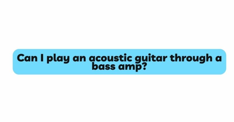 Can I play an acoustic guitar through a bass amp?