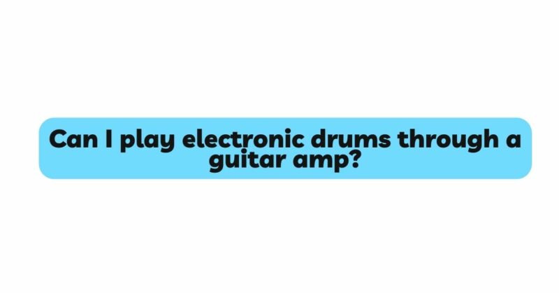 Can I play electronic drums through a guitar amp?