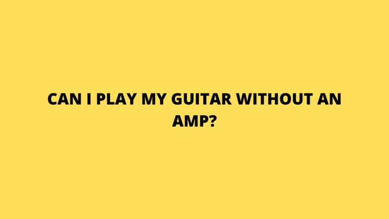 Can I play my guitar without an amp?