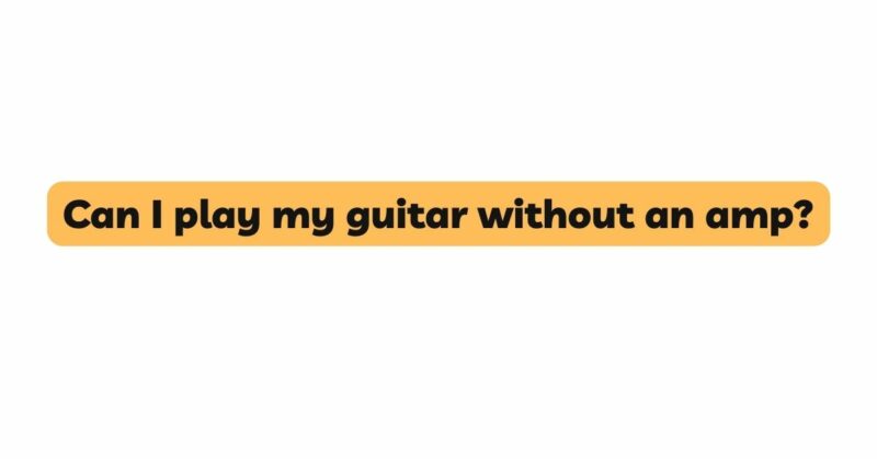 Can I play my guitar without an amp?
