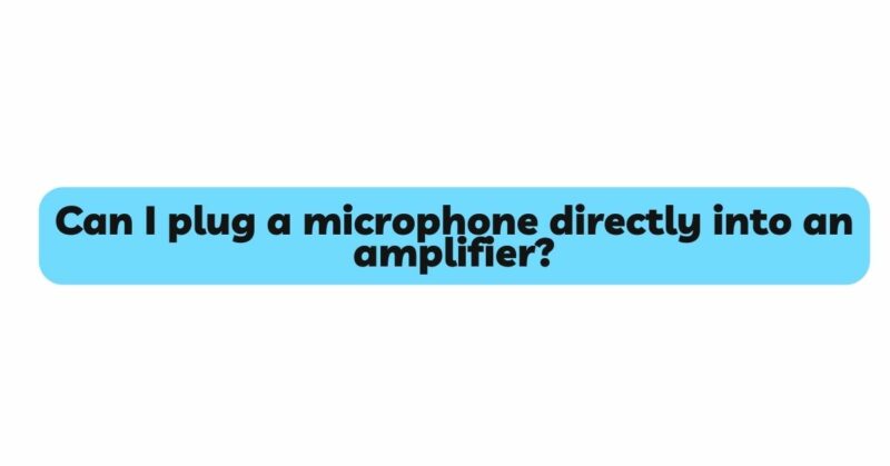Can I plug a microphone directly into an amplifier?