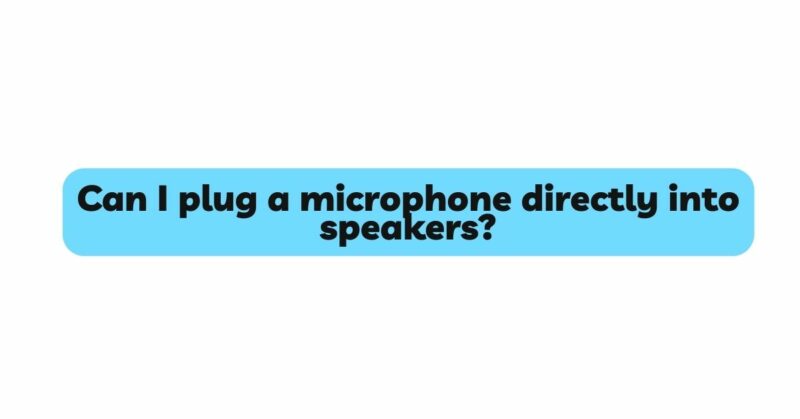 Can I plug a microphone directly into speakers?