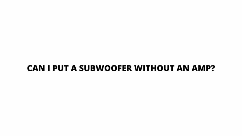 Can I put a subwoofer without an amp?
