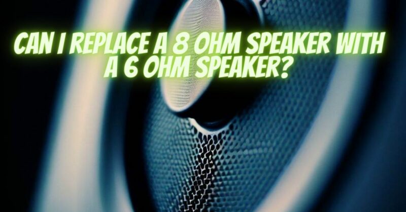 Can I replace a 8 ohm speaker with a 6 ohm speaker?