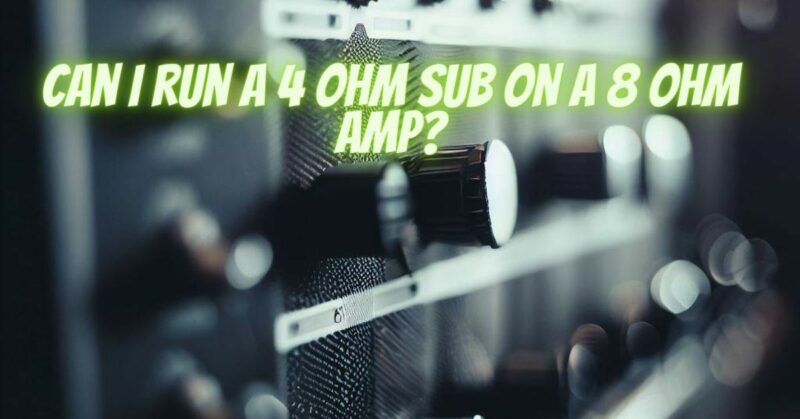 Can I run a 4 ohm sub on a 8 ohm amp?