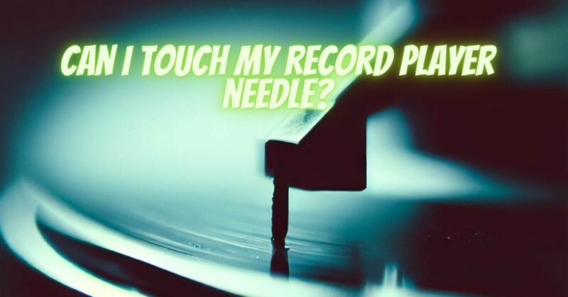 Can I touch my record player needle?