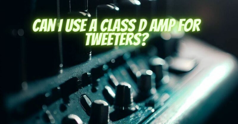 Can I use a Class D amp for tweeters?