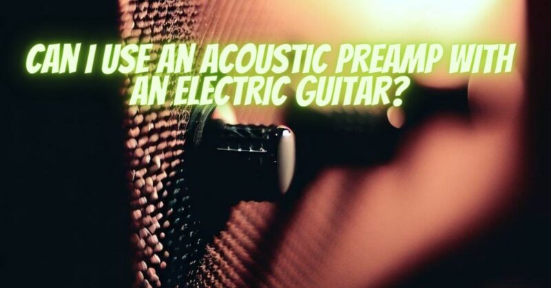 Can I use an acoustic preamp with an electric guitar?