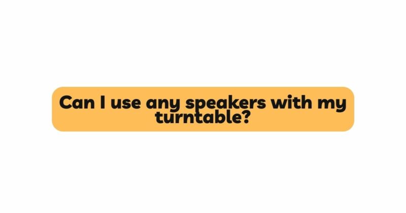 Can I use any speakers with my turntable?