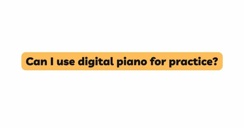 Can I use digital piano for practice?