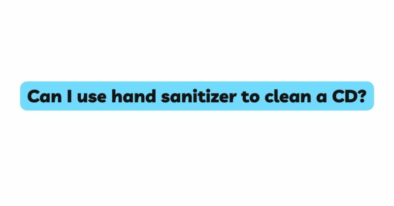 Can I use hand sanitizer to clean a CD?
