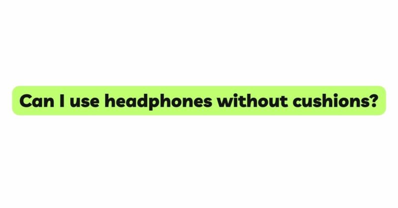 Can I use headphones without cushions?