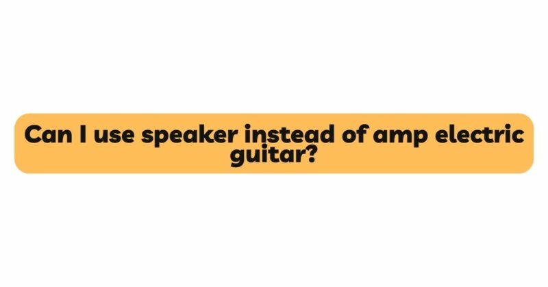 Can I use speaker instead of amp electric guitar?