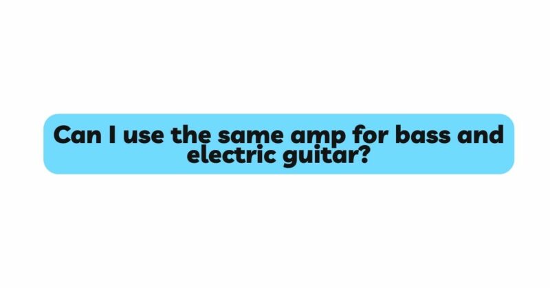 Can I use the same amp for bass and electric guitar?