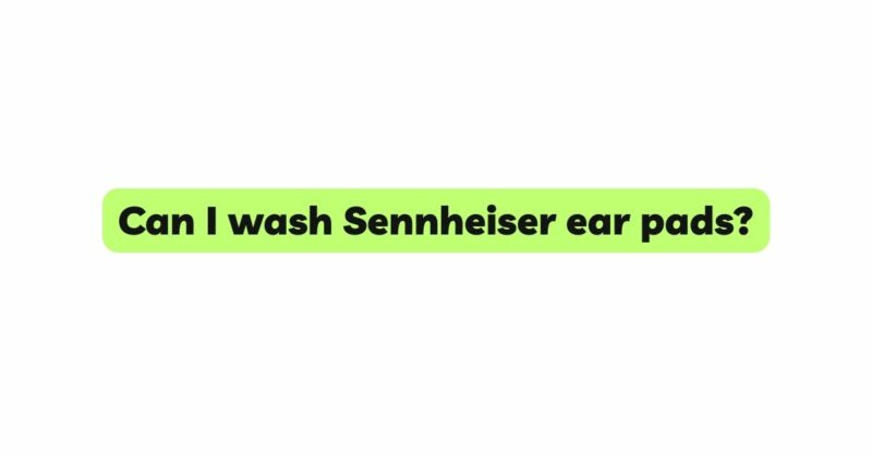 Can I wash Sennheiser ear pads?
