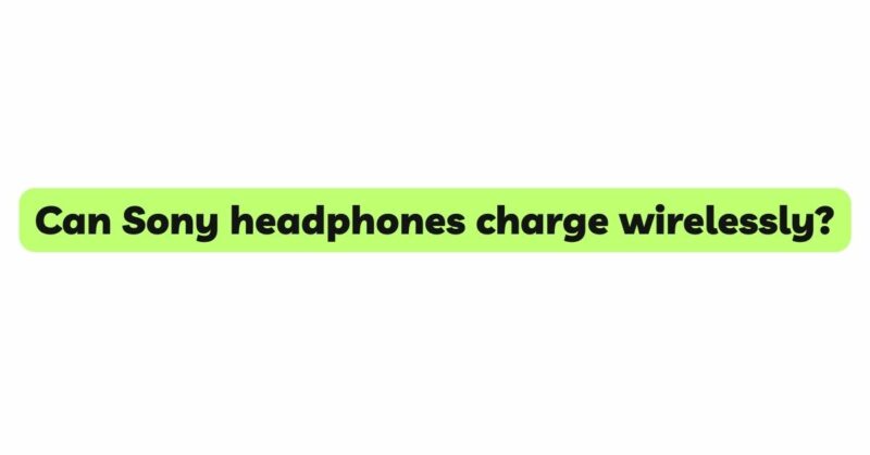 Can Sony headphones charge wirelessly?