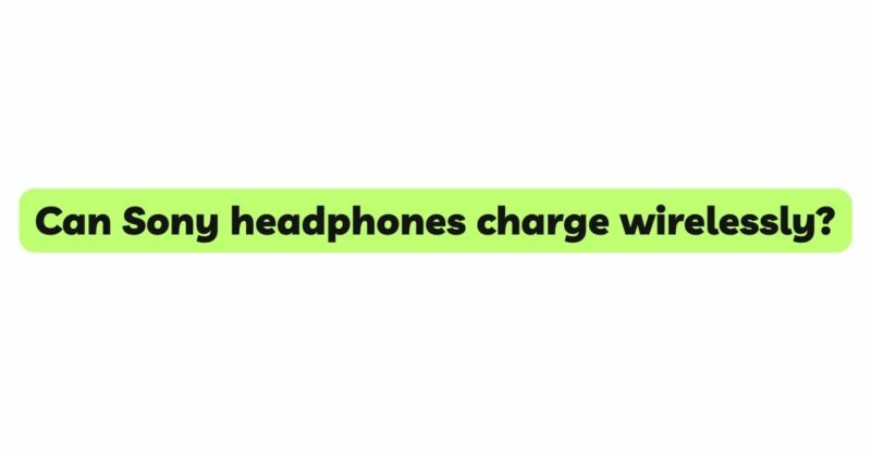 Can Sony headphones charge wirelessly?